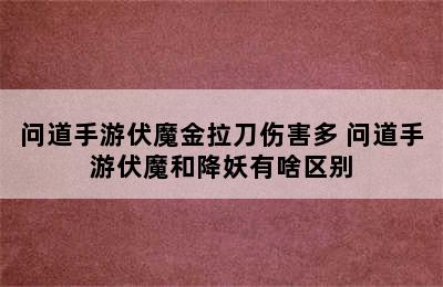 问道手游伏魔金拉刀伤害多 问道手游伏魔和降妖有啥区别